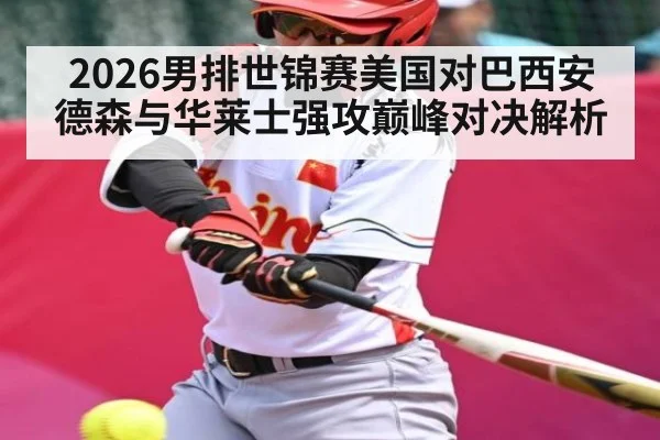 2026男排世锦赛美国对巴西安德森与华莱士强攻巅峰对决解析