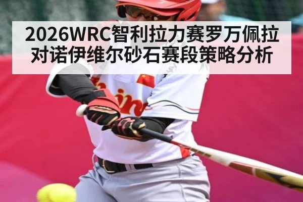 2026WRC智利拉力赛罗万佩拉对诺伊维尔砂石赛段策略分析