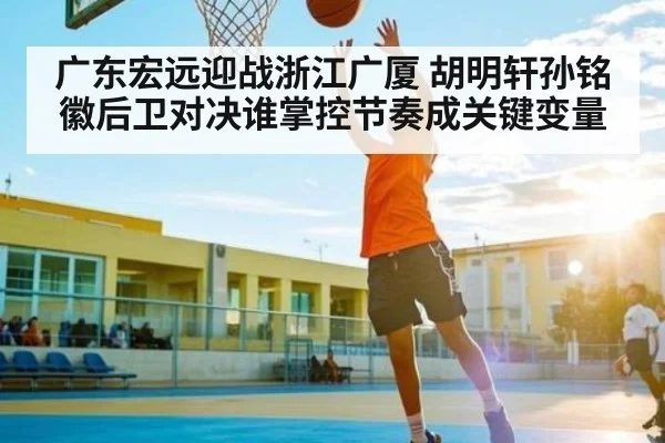 广东宏远迎战浙江广厦 胡明轩孙铭徽后卫对决谁掌控节奏成关键变量